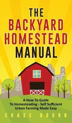 The Backyard Homestead Manual: A How-To Guide to Homesteading - Self Sufficient Urban Farming Made Easy by Bourn, Chase