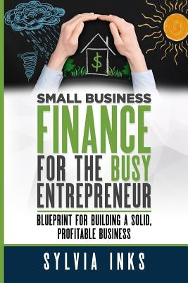 Small Business Finance for the Busy Entrepreneur: Blueprint for Building a Solid, Profitable Business by Inks, Sylvia