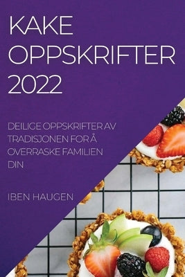 Kakeoppskrifter 2022: Deilige Oppskrifter AV Tradisjonen for Å Overraske Familien Din by Haugen, Iben