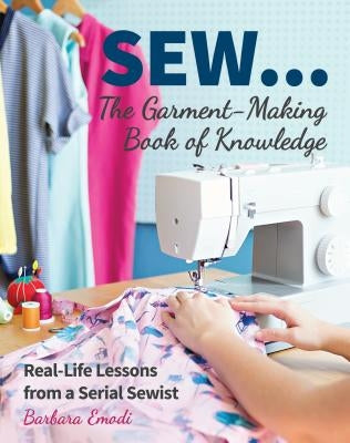 Sew ... the Garment-Making Book of Knowledge: Real-Life Lessons from a Serial Sewist by Emodi, Barbara