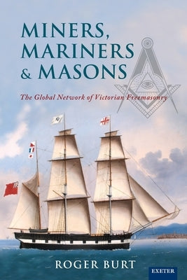 Miners, Mariners & Masons: The Global Network of Victorian Freemasonry by Burt, Roger