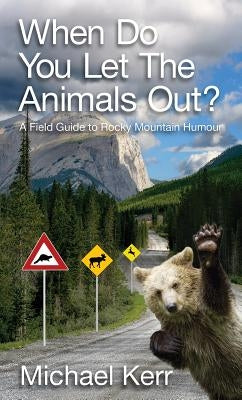 When Do You Let the Animals Out?: A Field Guide to Rocky Mountain Humour by Kerr, Michael