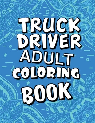 Truck Driver Adult Coloring Book: Humorous, Relatable Adult Coloring Book With Truck Driver Problems Perfect Gift For Truckers For Stress Relief & Rel by Publishing, Mkcb