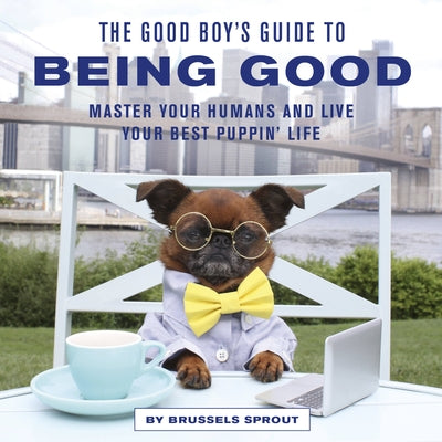 The Good Boy's Guide to Being Good: Master Your Humans and Live Your Best Puppin' Life by Sprout, Brussels