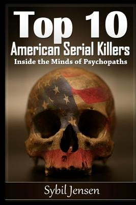 Top 10 American Serial Killers: Inside The Minds of Psychopaths by Jensen, Sybil