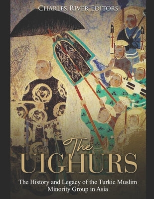 The Uighurs: The History and Legacy of the Turkic Muslim Minority Group in Asia by Charles River Editors