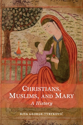 Christians, Muslims, and Mary: A History by George-Tvrtkovic, Rita