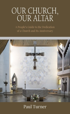 Our Church, Our Altar: A People's Guide to the Dedication of a Church and Its Anniversary by Turner, Paul