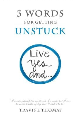 3 Words for Getting Unstuck: Live Yes, And! by Thomas, Travis L.