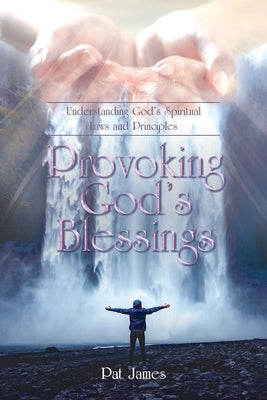 Provoking God's Blessings: Understanding God's Spiritual Laws and Principles by James, Pat