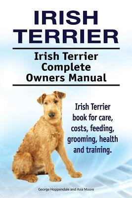 Irish Terrier. Irish Terrier Complete Owners Manual. Irish Terrier book for care, costs, feeding, grooming, health and training. by Moore, Asia