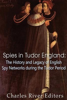 Spies in Tudor England: The History and Legacy of English Spy Networks during the Tudor Period by Charles River Editors