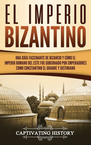 El Imperio bizantino: Una guía fascinante de Bizancio y cómo el Imperio romano del este fue gobernado por emperadores como Constantino el Gr by History, Captivating