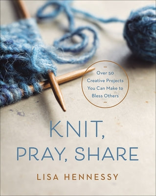 Knit, Pray, Share: Over 50 Creative Projects You Can Make to Bless Others by Hennessy, Lisa