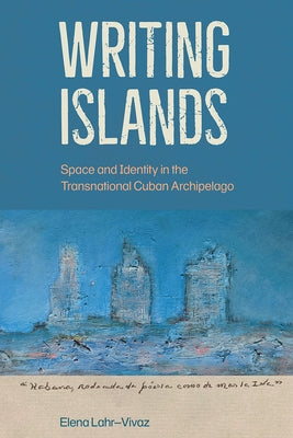 Writing Islands: Space and Identity in the Transnational Cuban Archipelago by Lahr-Vivaz, Elena