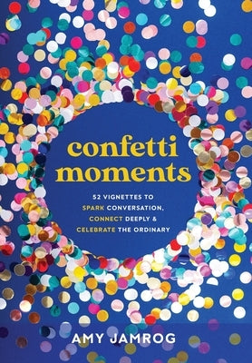 Confetti Moments: 52 Vignettes to Spark Conversation, Connect Deeply & Celebrate the Ordinary by Jamrog, Amy