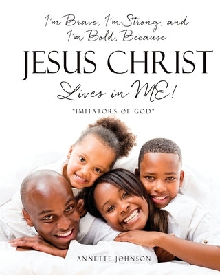 I'm Brave, I'm Strong, and I'm Bold, Because Jesus Christ Lives in ME!: Imitators of God by Johnson, Annette