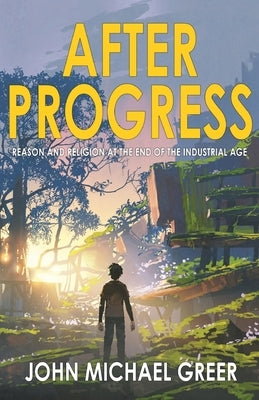 After Progress: Reason and Religion at the End of the Industrial Age by Greer, John Michael