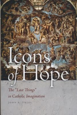 Icons of Hope: The Last Things in Catholic Imagination by Thiel, John E.