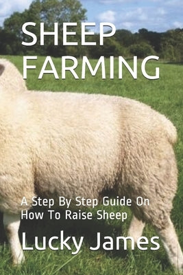 Sheep Farming: A Step By Step Guide On How To Raise Sheep by James, Lucky