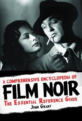 A Comprehensive Encyclopedia of Film Noir: The Essential Reference Guide by Grant, John