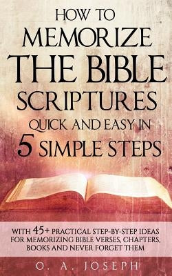 How to Memorize the Bible Scriptures Quick and Easy in Five Simple Steps: A Practical Step-By- Step Guide for Memorizing Bible Verses, Chapters, Books by Joseph, O. a.
