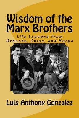 Wisdom of the Marx Brothers: Life Lessons from Groucho, Chico, and Harpo by Gonzalez, Luis Anthony