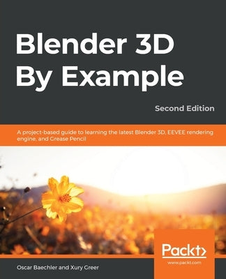 Blender 3D By Example.: A project-based guide to learning the latest Blender 3D, EEVEE rendering engine, and Grease Pencil by Baechler, Oscar