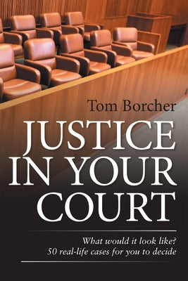 Justice in Your Court: What Would It Look Like? 50 Real-Life Cases for You to Decide by Tom Borcher