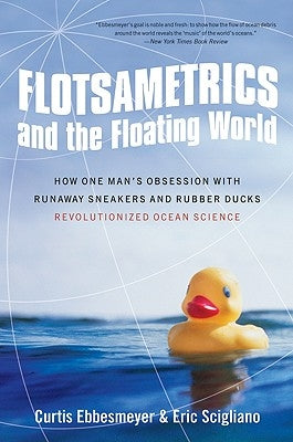 Flotsametrics and the Floating World: How One Man's Obsession with Runaway Sneakers and Rubber Ducks Revolutionized Ocean Science by Ebbesmeyer, Curtis