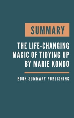 Summary: The Life-Changing Magic of Tidying Up - The Japanese Art of Decluttering and Organizing by Marie Kondo by Publishing, Book Summary