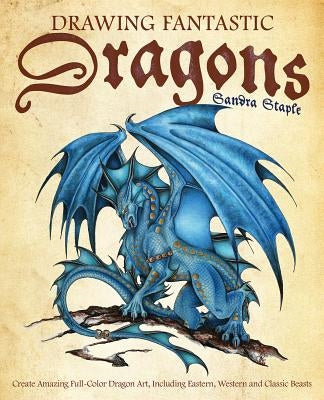 Drawing Fantastic Dragons: Create Amazing Full-Color Dragon Art, Including Eastern, Western and Classic Beasts by Staple, Sandra