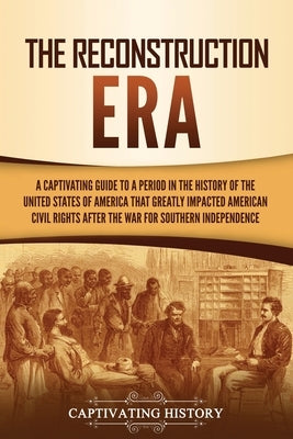 The Reconstruction Era: A Captivating Guide to a Period in the History of the United States of America That Greatly Impacted American Civil Ri by History, Captivating