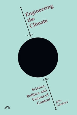 Engineering the Climate: Science, Politics, and Visions of Control by Schubert, Julia