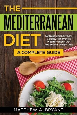 The Mediterranean Diet: A Complete Guide: Includes 50 Quick and Simple Low Calorie/High Protein Recipes For Busy Professionals and Mothers to by Bryant, Matthew a.
