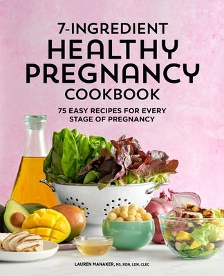 7-Ingredient Healthy Pregnancy Cookbook: 75 Easy Recipes for Every Stage of Pregnancy by Manaker, Lauren