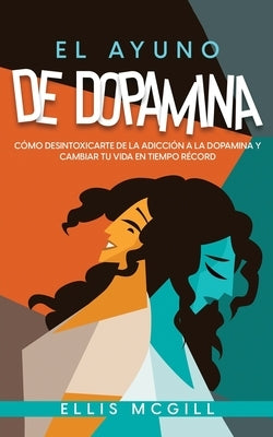 El Ayuno de Dopamina: Cómo Desintoxicarte de la Adicción a la Dopamina y Cambiar tu Vida en Tiempo Récord by McGill, Ellis