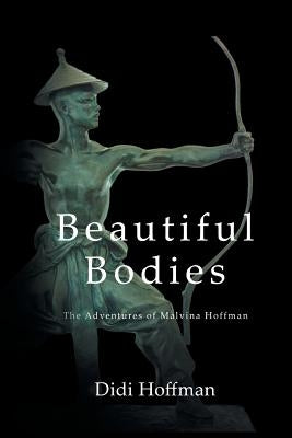 Beautiful Bodies: The Adventures of Malvina Hoffman by Hoffman, Didi