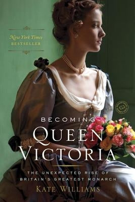 Becoming Queen Victoria: The Unexpected Rise of Britain's Greatest Monarch by Williams, Kate