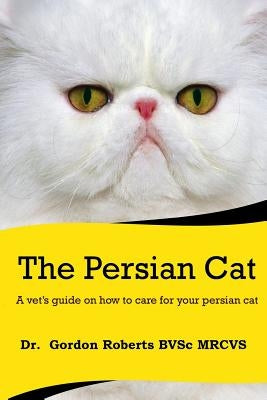 The Persian Cat (A vet's guide on how to care for your Persian cat) by Roberts, Gordon