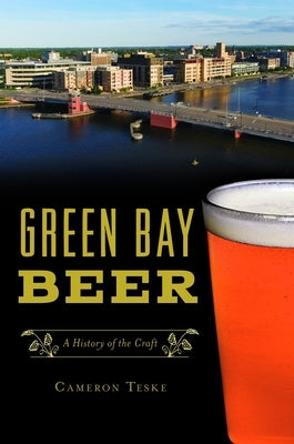 Green Bay Beer: A History of the Craft by Teske, Cameron