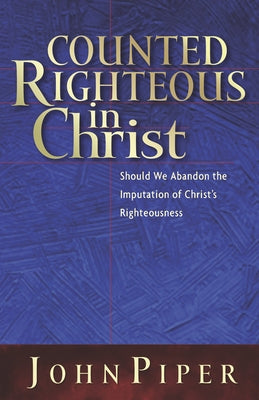 Counted Righteous in Christ: Should We Abandon the Imputation of Christ's Righteousness? by Piper, John