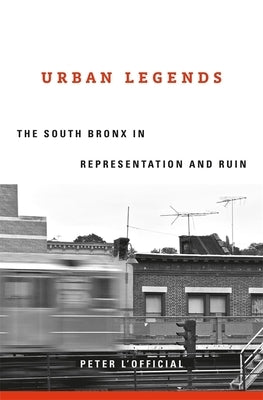 Urban Legends: The South Bronx in Representation and Ruin by L'Official, Peter