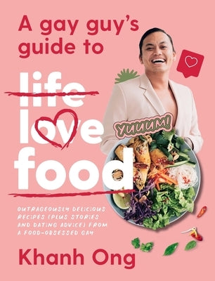 A Gay Guy's Guide to Life Love Food: Outrageously Delicious Recipes (Plus Stories and Dating Advice) from a Food-Obsessed Gay by Ong, Khanh