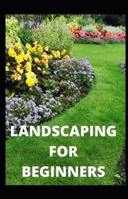 Landscaping for Beginners: Comprehensive Guide to Plan, Plant, Built and Secure your Outdoor Space. Design Ideas for Perfect Landscaping by Paul, Alex