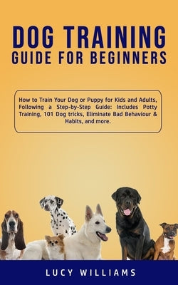 Dog Training Guide for Beginners: How to Train Your Dog or Puppy for Kids and Adults, Following a Step-by-Step Guide: Includes Potty Training, 101 Dog by Williams, Lucy