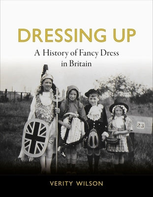 Dressing Up: A History of Fancy Dress in Britain by Wilson, Verity