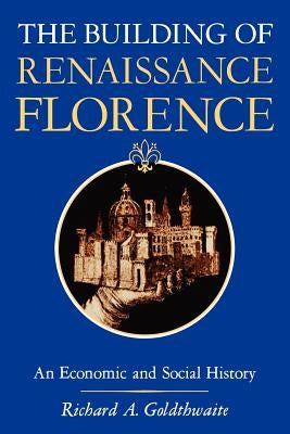 The Building of Renaissance Florence: An Economic and Social History by Goldehwaite, Richard A.