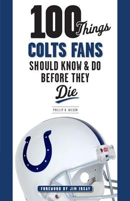 100 Things Colts Fans Should Know & Do Before They Die by Wilson, Phillip B.