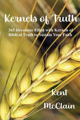 Kernels of Truth: 365 Devotions Filled with Kernels of Biblical Truth to Sustain Your Faith by McClain, Kent